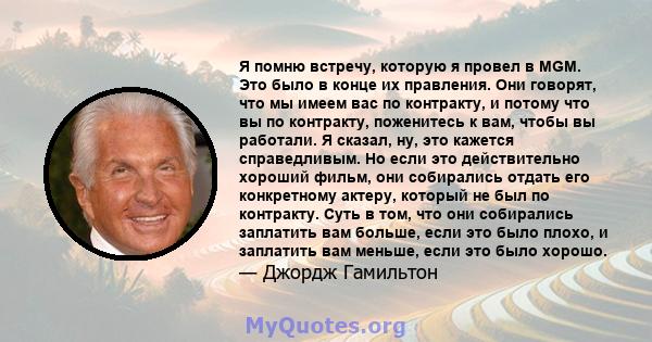 Я помню встречу, которую я провел в MGM. Это было в конце их правления. Они говорят, что мы имеем вас по контракту, и потому что вы по контракту, поженитесь к вам, чтобы вы работали. Я сказал, ну, это кажется