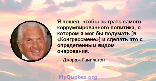 Я пошел, чтобы сыграть самого коррумпированного политика, о котором я мог бы подумать [в «Конгрессмене»] и сделать это с определенным видом очарования.