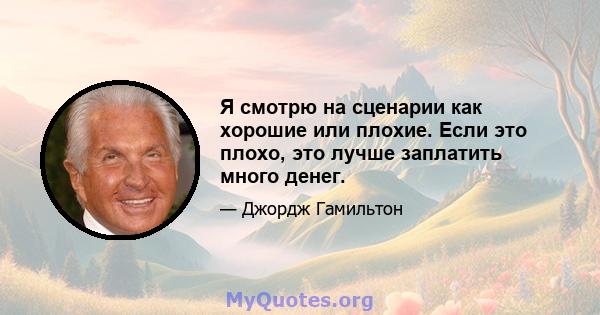 Я смотрю на сценарии как хорошие или плохие. Если это плохо, это лучше заплатить много денег.