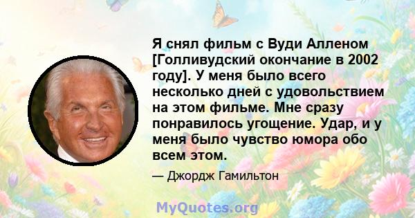 Я снял фильм с Вуди Алленом [Голливудский окончание в 2002 году]. У меня было всего несколько дней с удовольствием на этом фильме. Мне сразу понравилось угощение. Удар, и у меня было чувство юмора обо всем этом.