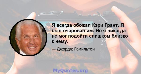 Я всегда обожал Кэри Грант. Я был очарован им. Но я никогда не мог подойти слишком близко к нему.