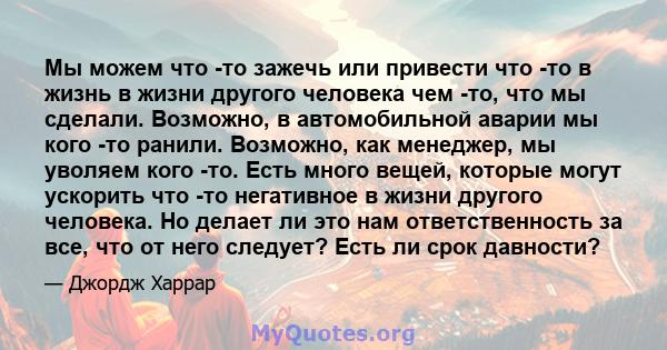 Мы можем что -то зажечь или привести что -то в жизнь в жизни другого человека чем -то, что мы сделали. Возможно, в автомобильной аварии мы кого -то ранили. Возможно, как менеджер, мы уволяем кого -то. Есть много вещей,