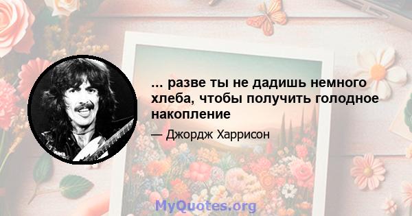 ... разве ты не дадишь немного хлеба, чтобы получить голодное накопление