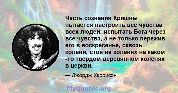 Часть сознания Кришны пытается настроить все чувства всех людей: испытать Бога через все чувства, а не только пережив его в воскресенье, сквозь колени, стоя на коленях на каком -то твердом деревянном коленях в церкви.