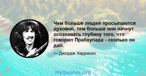 Чем больше людей просыпаются духовно, тем больше они начнут осознавать глубину того, что говорил Прабхупада - сколько он дал.