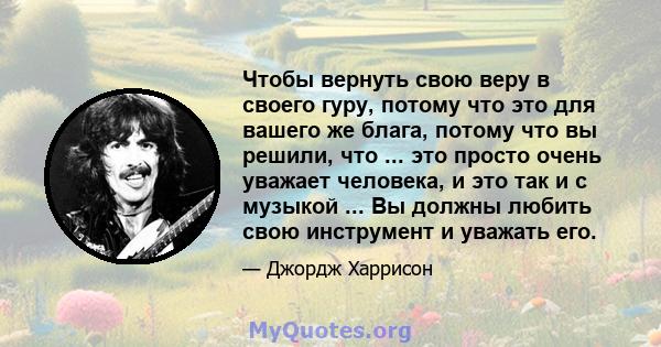 Чтобы вернуть свою веру в своего гуру, потому что это для вашего же блага, потому что вы решили, что ... это просто очень уважает человека, и это так и с музыкой ... Вы должны любить свою инструмент и уважать его.