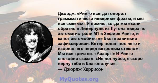 Джордж: «Ринго всегда говорил граммматически неверные фразы, и мы все смеемся. Я помню, когда мы ехали обратно в Ливерпуль из Лутона вверх по автомагистрали М1 в Зефире Ринго, и капот автомобиля не был правильно