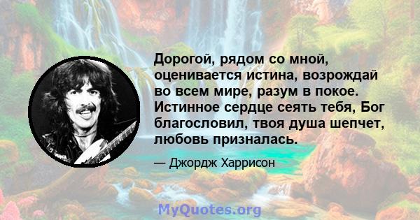 Дорогой, рядом со мной, оценивается истина, возрождай во всем мире, разум в покое. Истинное сердце сеять тебя, Бог благословил, твоя душа шепчет, любовь призналась.