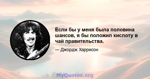 Если бы у меня была половина шансов, я бы положил кислоту в чай ​​правительства.