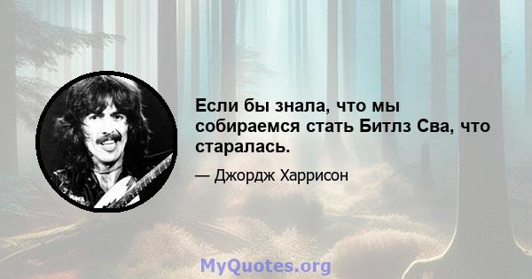 Если бы знала, что мы собираемся стать Битлз Сва, что старалась.