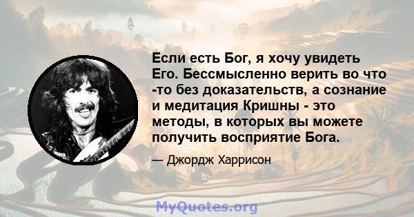 Если есть Бог, я хочу увидеть Его. Бессмысленно верить во что -то без доказательств, а сознание и медитация Кришны - это методы, в которых вы можете получить восприятие Бога.