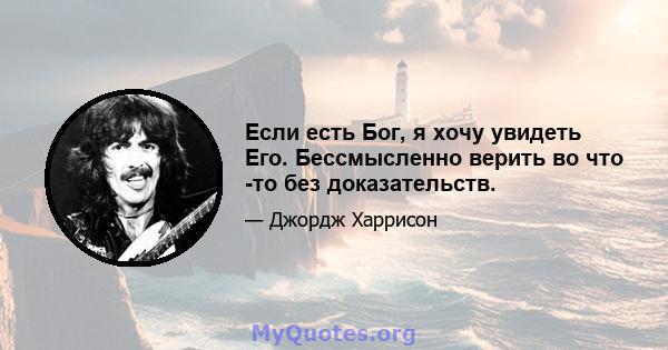 Если есть Бог, я хочу увидеть Его. Бессмысленно верить во что -то без доказательств.