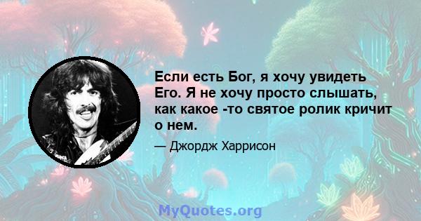 Если есть Бог, я хочу увидеть Его. Я не хочу просто слышать, как какое -то святое ролик кричит о нем.