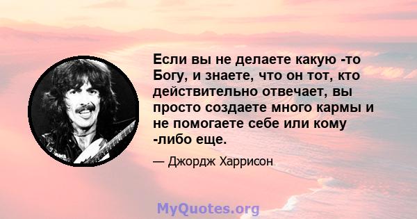 Если вы не делаете какую -то Богу, и знаете, что он тот, кто действительно отвечает, вы просто создаете много кармы и не помогаете себе или кому -либо еще.