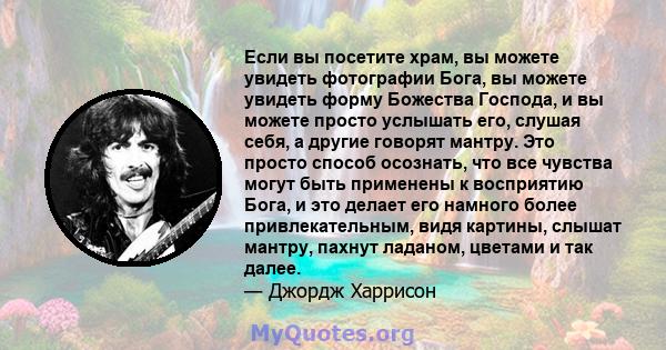 Если вы посетите храм, вы можете увидеть фотографии Бога, вы можете увидеть форму Божества Господа, и вы можете просто услышать его, слушая себя, а другие говорят мантру. Это просто способ осознать, что все чувства