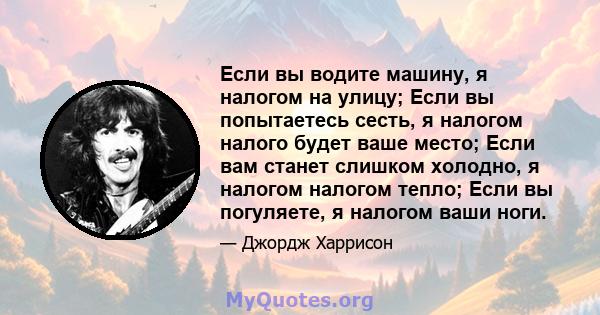 Если вы водите машину, я налогом на улицу; Если вы попытаетесь сесть, я налогом налого будет ваше место; Если вам станет слишком холодно, я налогом налогом тепло; Если вы погуляете, я налогом ваши ноги.