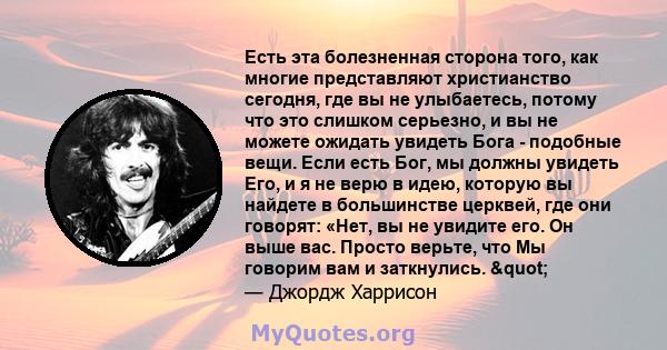 Есть эта болезненная сторона того, как многие представляют христианство сегодня, где вы не улыбаетесь, потому что это слишком серьезно, и вы не можете ожидать увидеть Бога - подобные вещи. Если есть Бог, мы должны