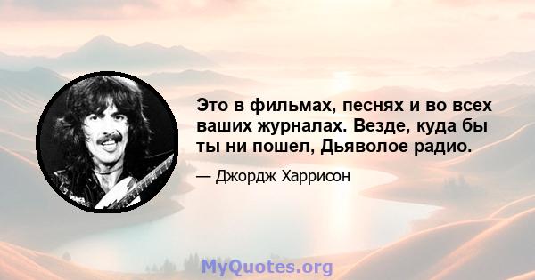 Это в фильмах, песнях и во всех ваших журналах. Везде, куда бы ты ни пошел, Дьяволое радио.