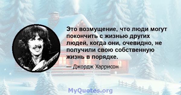 Это возмущение, что люди могут покончить с жизнью других людей, когда они, очевидно, не получили свою собственную жизнь в порядке.