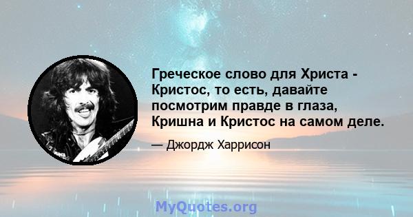 Греческое слово для Христа - Кристос, то есть, давайте посмотрим правде в глаза, Кришна и Кристос на самом деле.