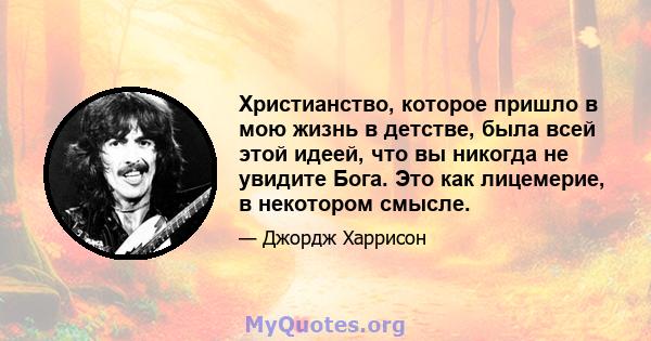 Христианство, которое пришло в мою жизнь в детстве, была всей этой идеей, что вы никогда не увидите Бога. Это как лицемерие, в некотором смысле.