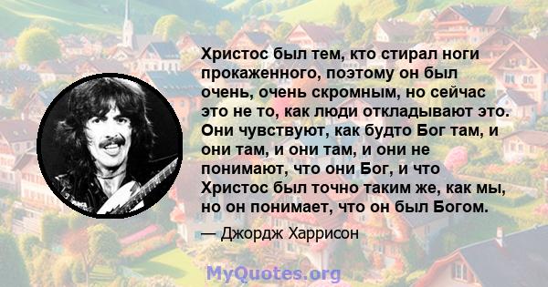 Христос был тем, кто стирал ноги прокаженного, поэтому он был очень, очень скромным, но сейчас это не то, как люди откладывают это. Они чувствуют, как будто Бог там, и они там, и они там, и они не понимают, что они Бог, 