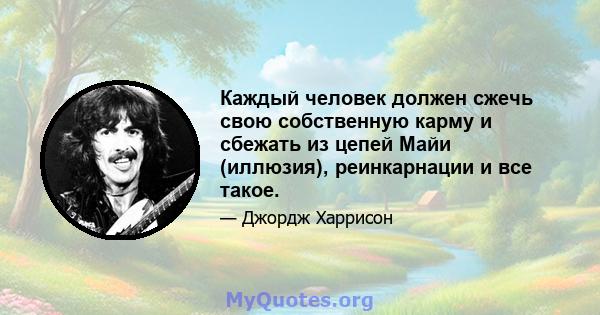 Каждый человек должен сжечь свою собственную карму и сбежать из цепей Майи (иллюзия), реинкарнации и все такое.