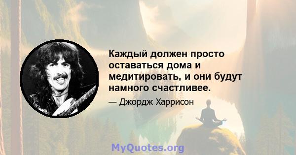 Каждый должен просто оставаться дома и медитировать, и они будут намного счастливее.