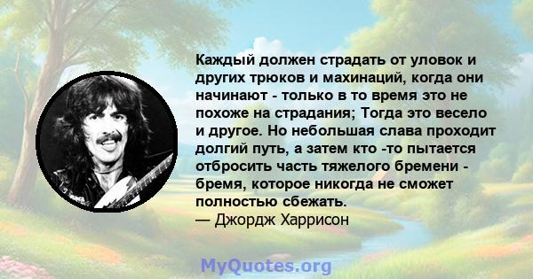 Каждый должен страдать от уловок и других трюков и махинаций, когда они начинают - только в то время это не похоже на страдания; Тогда это весело и другое. Но небольшая слава проходит долгий путь, а затем кто -то