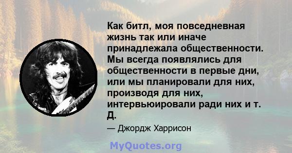 Как битл, моя повседневная жизнь так или иначе принадлежала общественности. Мы всегда появлялись для общественности в первые дни, или мы планировали для них, производя для них, интервьюировали ради них и т. Д.