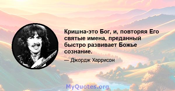 Кришна-это Бог, и, повторяя Его святые имена, преданный быстро развивает Божье сознание.