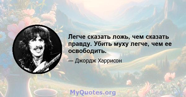 Легче сказать ложь, чем сказать правду. Убить муху легче, чем ее освободить.