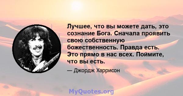 Лучшее, что вы можете дать, это сознание Бога. Сначала проявить свою собственную божественность. Правда есть. Это прямо в нас всех. Поймите, что вы есть.