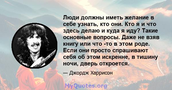 Люди должны иметь желание в себе узнать, кто они. Кто я и что здесь делаю и куда я иду? Такие основные вопросы. Даже не взяв книгу или что -то в этом роде. Если они просто спрашивают себя об этом искренне, в тишину