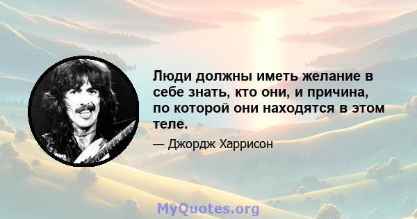 Люди должны иметь желание в себе знать, кто они, и причина, по которой они находятся в этом теле.