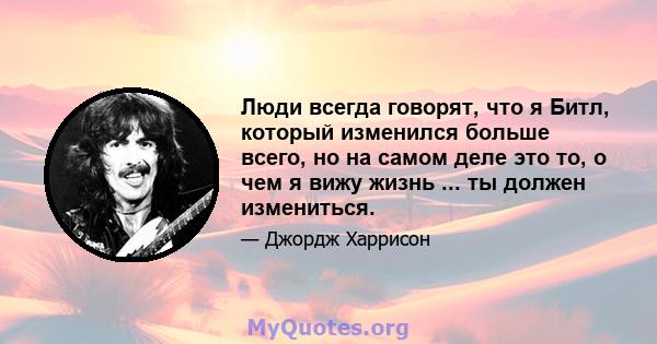 Люди всегда говорят, что я Битл, который изменился больше всего, но на самом деле это то, о чем я вижу жизнь ... ты должен измениться.