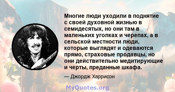 Многие люди уходили в поднятие с своей духовной жизнью в семидесятых, но они там в маленьких уголках и черепах, а в сельской местности люди, которые выглядят и одеваются прямо, страховые продавцы, но они действительно