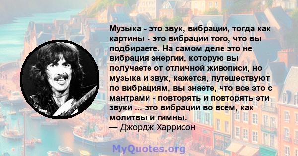 Музыка - это звук, вибрации, тогда как картины - это вибрации того, что вы подбираете. На самом деле это не вибрация энергии, которую вы получаете от отличной живописи, но музыка и звук, кажется, путешествуют по