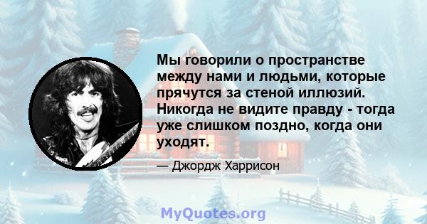 Мы говорили о пространстве между нами и людьми, которые прячутся за стеной иллюзий. Никогда не видите правду - тогда уже слишком поздно, когда они уходят.