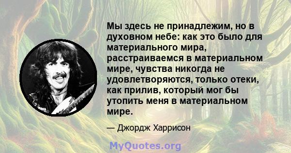 Мы здесь не принадлежим, но в духовном небе: как это было для материального мира, расстраиваемся в материальном мире, чувства никогда не удовлетворяются, только отеки, как прилив, который мог бы утопить меня в