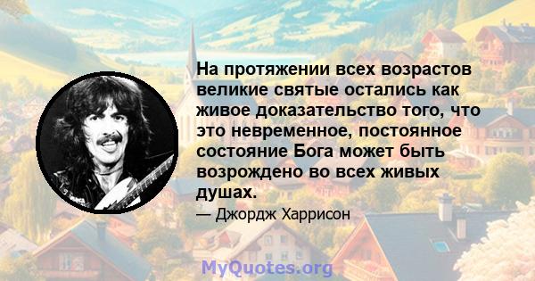 На протяжении всех возрастов великие святые остались как живое доказательство того, что это невременное, постоянное состояние Бога может быть возрождено во всех живых душах.