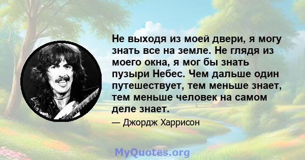 Не выходя из моей двери, я могу знать все на земле. Не глядя из моего окна, я мог бы знать пузыри Небес. Чем дальше один путешествует, тем меньше знает, тем меньше человек на самом деле знает.