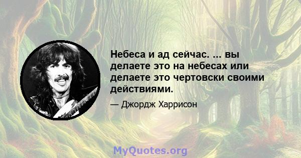 Небеса и ад сейчас. ... вы делаете это на небесах или делаете это чертовски своими действиями.