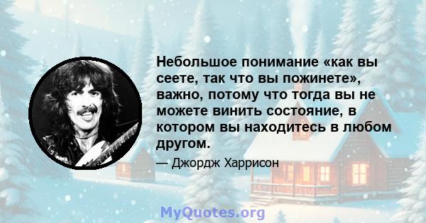 Небольшое понимание «как вы сеете, так что вы пожинете», важно, потому что тогда вы не можете винить состояние, в котором вы находитесь в любом другом.