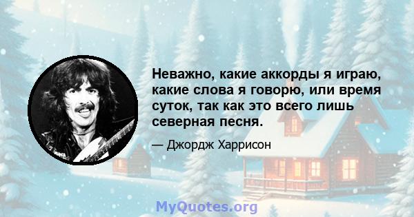 Неважно, какие аккорды я играю, какие слова я говорю, или время суток, так как это всего лишь северная песня.