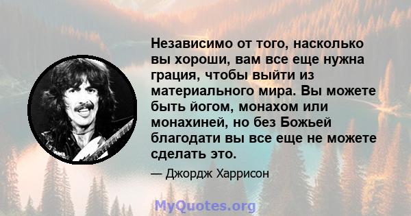 Независимо от того, насколько вы хороши, вам все еще нужна грация, чтобы выйти из материального мира. Вы можете быть йогом, монахом или монахиней, но без Божьей благодати вы все еще не можете сделать это.