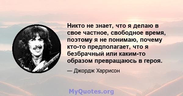 Никто не знает, что я делаю в свое частное, свободное время, поэтому я не понимаю, почему кто-то предполагает, что я безбрачный или каким-то образом превращаюсь в героя.