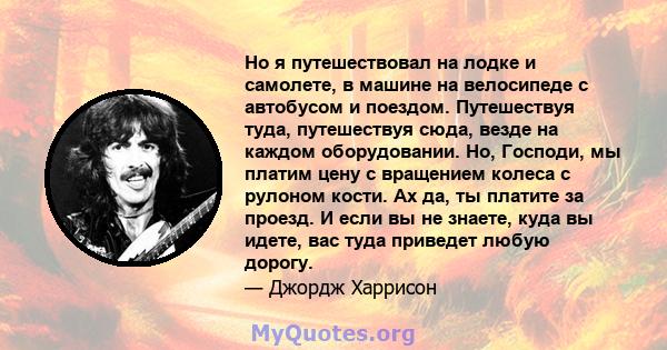 Но я путешествовал на лодке и самолете, в машине на велосипеде с автобусом и поездом. Путешествуя туда, путешествуя сюда, везде на каждом оборудовании. Но, Господи, мы платим цену с вращением колеса с рулоном кости. Ах