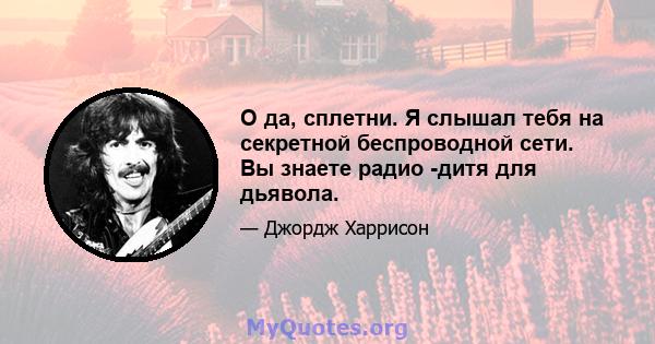 О да, сплетни. Я слышал тебя на секретной беспроводной сети. Вы знаете радио -дитя для дьявола.