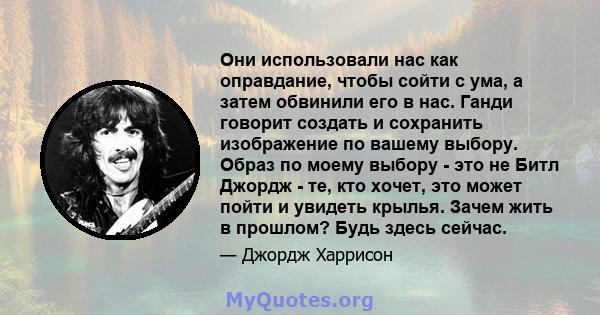 Они использовали нас как оправдание, чтобы сойти с ума, а затем обвинили его в нас. Ганди говорит создать и сохранить изображение по вашему выбору. Образ по моему выбору - это не Битл Джордж - те, кто хочет, это может